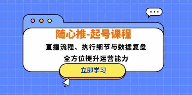 随心推起号课程：直播流程、执行细节与数据复盘，全方位提升运营能力-创客联盟资源网-本站致力于分享优质实用的互联网资源,创业项目,软件工具