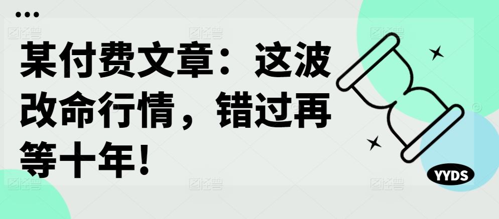 某付费文章：这波改命行情，错过再等十年!-创客联盟资源网-本站致力于分享优质实用的互联网资源,创业项目,软件工具