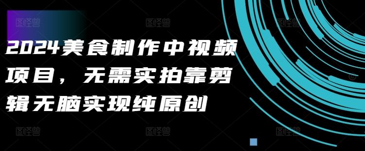 2024美食制作中视频项目，无需实拍靠剪辑无脑实现纯原创-创客联盟资源网-本站致力于分享优质实用的互联网资源,创业项目,软件工具