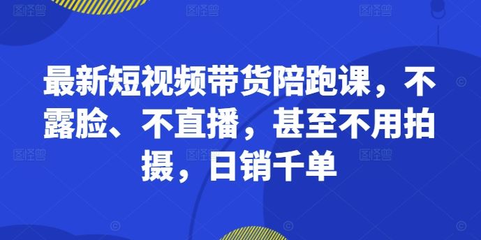 最新短视频带货陪跑课，不露脸、不直播，甚至不用拍摄，日销千单-创客联盟资源网-本站致力于分享优质实用的互联网资源,创业项目,软件工具