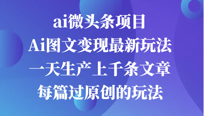 ai微头条项目，Ai图文变现最新玩法，一天生产上千条文章每篇过原创的玩法-创客联盟资源网-本站致力于分享优质实用的互联网资源,创业项目,软件工具