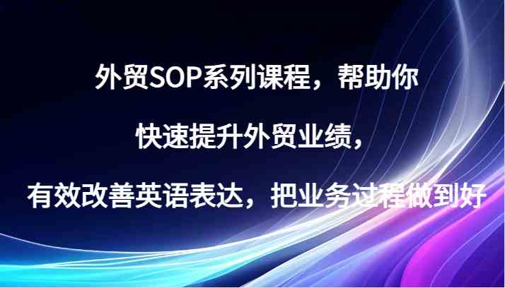 外贸SOP系列课程，帮助你快速提升外贸业绩，有效改善英语表达，把业务过程做到好-创客联盟资源网-本站致力于分享优质实用的互联网资源,创业项目,软件工具