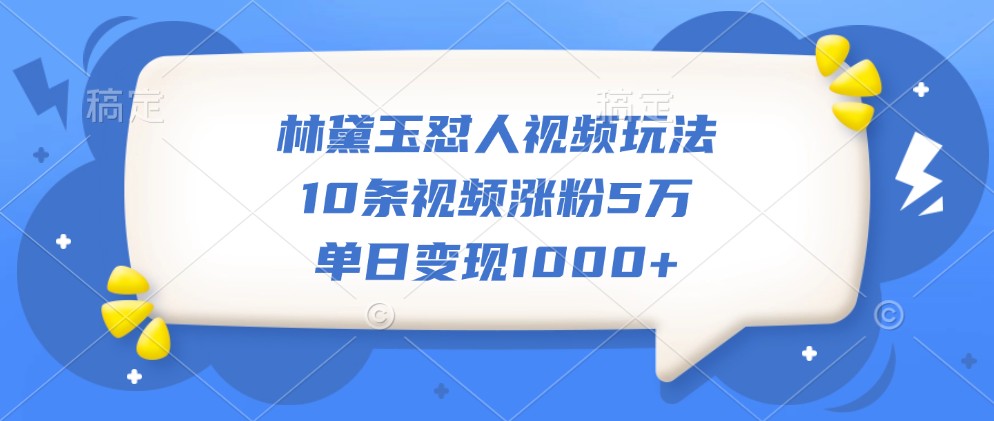 林黛玉怼人视频玩法，10条视频涨粉5万，单日变现1000+-创客联盟资源网-本站致力于分享优质实用的互联网资源,创业项目,软件工具