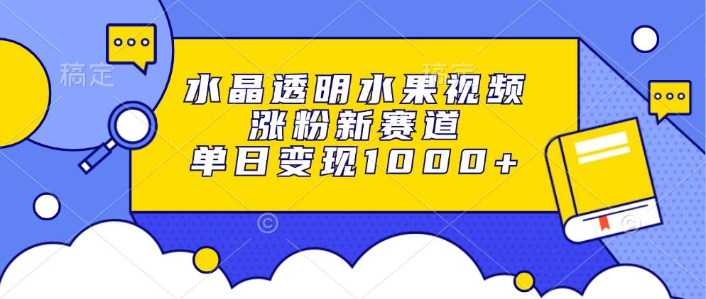 （13163期）水晶透明水果视频，涨粉新赛道，单日变现1000+-创客联盟资源网-本站致力于分享优质实用的互联网资源,创业项目,软件工具