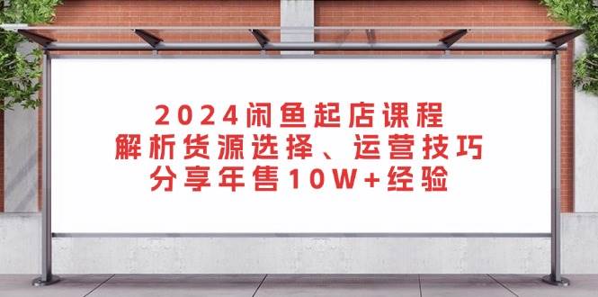 （13267期）2024闲鱼起店课程：解析货源选择、运营技巧，分享年售10W+经验-创客联盟资源网-本站致力于分享优质实用的互联网资源,创业项目,软件工具