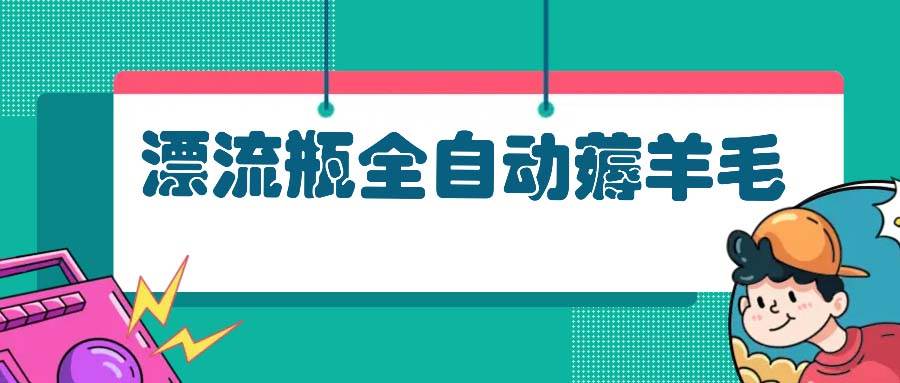 （13270期）漂流瓶全自动薅羊毛-创客联盟资源网-本站致力于分享优质实用的互联网资源,创业项目,软件工具
