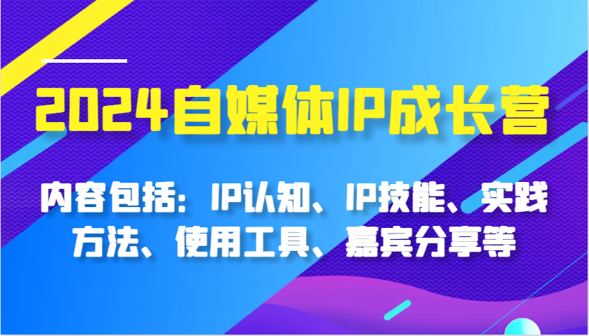 2024自媒体IP成长营，内容包括：IP认知、IP技能、实践方法、使用工具、嘉宾分享等-创客联盟资源网-本站致力于分享优质实用的互联网资源,创业项目,软件工具