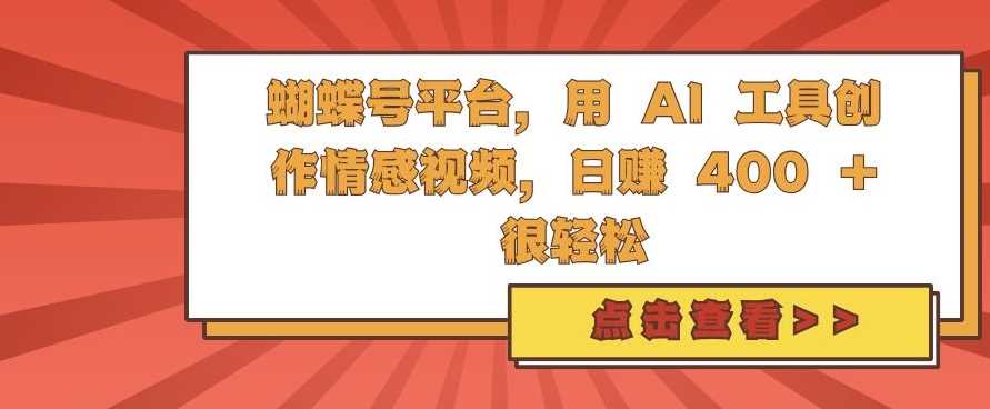 蝴蝶号平台，用 AI 工具创作情感视频，日入4张很轻松【揭秘】-创客联盟资源网-本站致力于分享优质实用的互联网资源,创业项目,软件工具