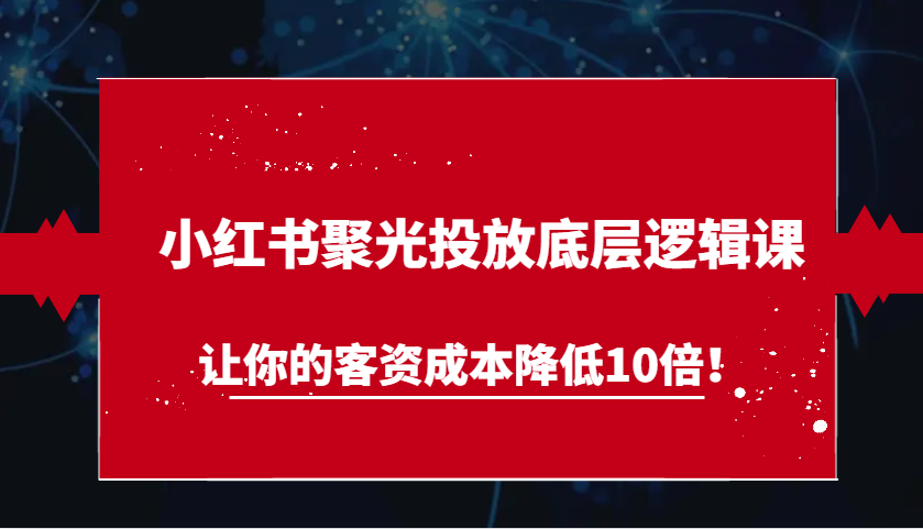 小红书聚光投放底层逻辑课，让你的客资成本降低10倍！-创客联盟资源网-本站致力于分享优质实用的互联网资源,创业项目,软件工具