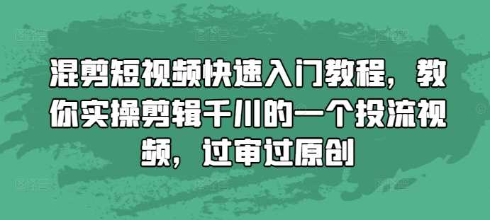 混剪短视频快速入门教程，教你实操剪辑千川的一个投流视频，过审过原创-创客联盟资源网-本站致力于分享优质实用的互联网资源,创业项目,软件工具