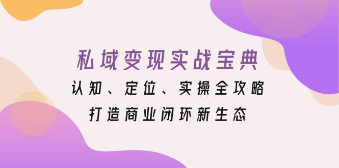 私域变现实战宝典：认知、定位、实操全攻略，打造商业闭环新生态-创客联盟资源网-本站致力于分享优质实用的互联网资源,创业项目,软件工具