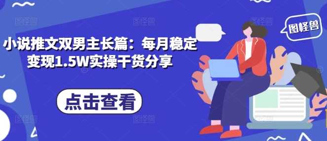 小说推文双男主长篇：每月稳定变现1.5W实操干货分享-创客联盟资源网-本站致力于分享优质实用的互联网资源,创业项目,软件工具