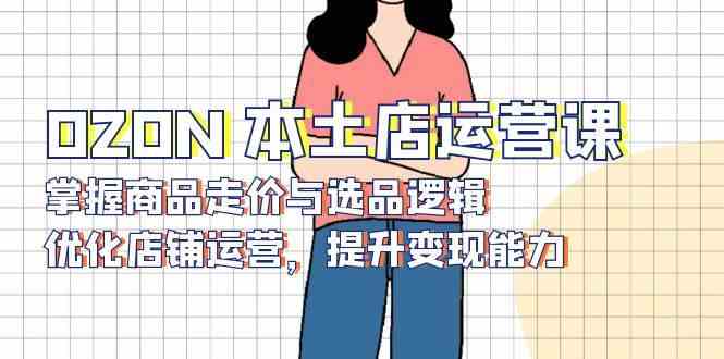 OZON本土店运营课，掌握商品走价与选品逻辑，优化店铺运营，提升变现能力-创客联盟资源网-本站致力于分享优质实用的互联网资源,创业项目,软件工具