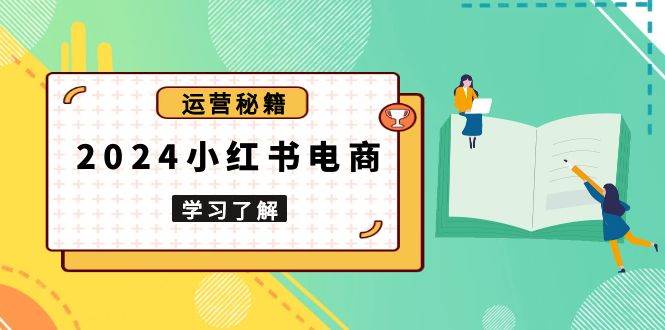 2024小红书电商教程，从入门到实战，教你有效打造爆款店铺，掌握选品技巧-创客联盟资源网-本站致力于分享优质实用的互联网资源,创业项目,软件工具