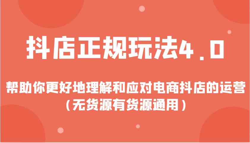 抖店正规玩法4.0，帮助你更好地理解和应对电商抖店的运营（无货源有货源通用）-创客联盟资源网-本站致力于分享优质实用的互联网资源,创业项目,软件工具
